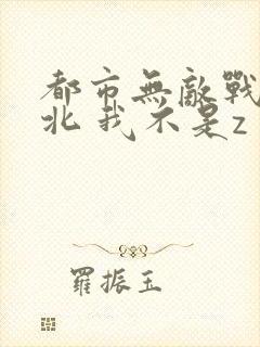 都市无敌战神林北 我不是z