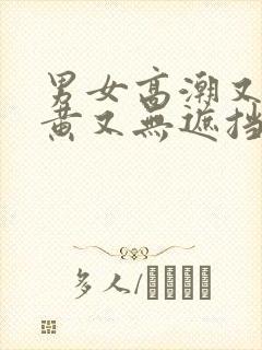 男女高潮又爽又黄又无遮挡