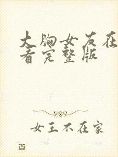 大胸女友在线观看完整版