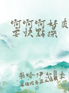 啊啊啊好爽好想要快点操