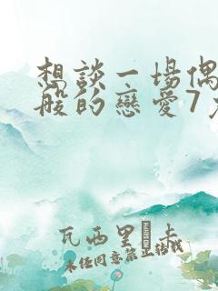 想谈一场偶像剧般的恋爱7免费观看