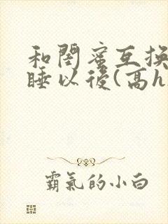 和闺蜜互换老公睡以后(高h)小说