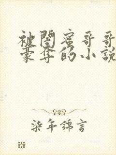 被闺蜜哥哥强取豪夺的小说免费阅读全文