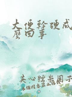 大便干硬成粒怎么回事