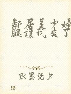 邻居美少妇张开腿让我爽了一夜