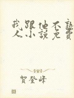 我跟他不熟笑佳人小说免费阅读