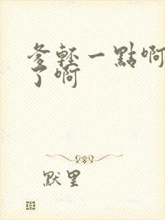 爹轻一点啊太重了啊