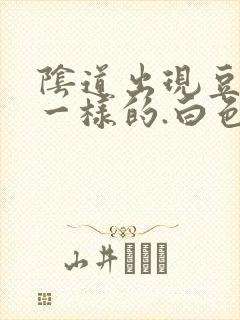 阴道出现豆腐渣一样的.白色东西怎么回事