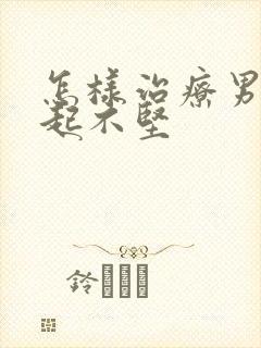 怎样治疗男性勃起不坚