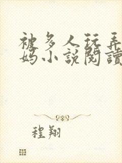 被多人玩弄的妈妈小说阅读全文