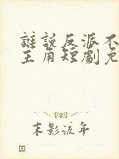 谁说反派不能当主角短剧免费全集