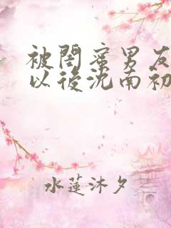 被闺蜜男友认错以后沈南初小说