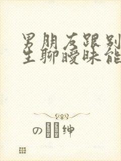 男朋友跟别的女生聊暧昧能原谅吗