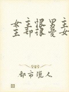 女主恨男主但男主却很爱女主的小说