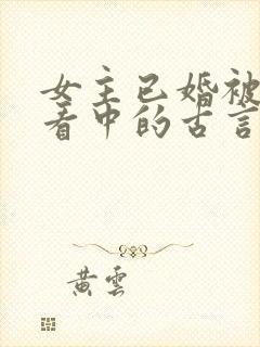 女主已婚被男主看中的古言