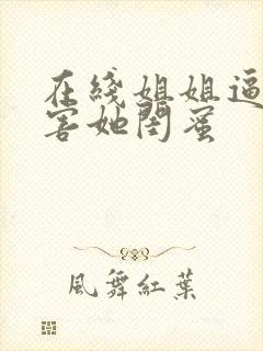 在线姐姐逼我祸害她闺蜜