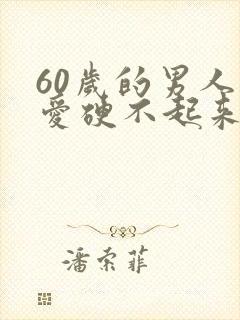 60岁的男人爱爱硬不起来