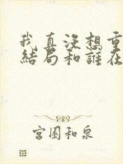 我真没想重生啊结局和谁在一起了