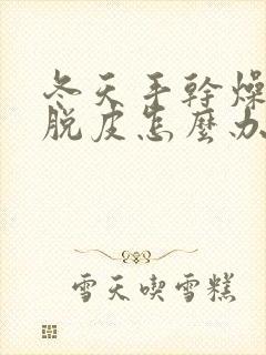 冬天手干燥粗糙脱皮怎么办