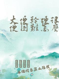 大便干硬很粗排便困难怎么办