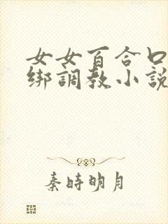 女女百合口球捆绑调教小说