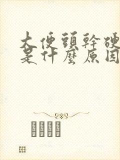 大便头干硬成粒是什么原因