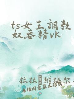 ts女王调教男奴吞精vk