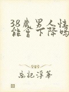 38岁男人性功能会下降吗