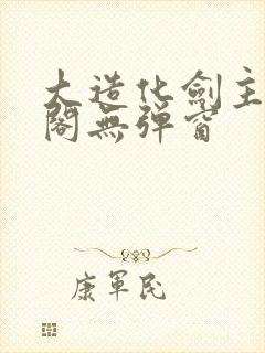 大造化剑主笔趣阁无弹窗