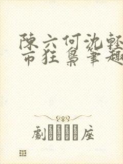 陈六何沈轻舞都市狂枭笔趣阁