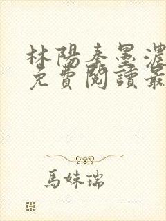 林阳秦墨浓全文免费阅读最新章节无