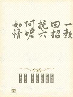 如何挽回一段感情呢六招教你挽回感情