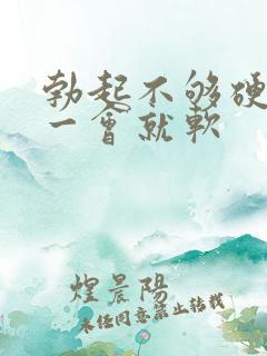 勃起不够硬,硬一会就软