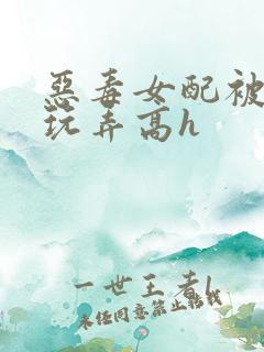 恶毒女配被调教玩弄高h