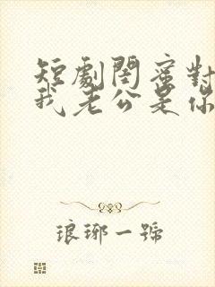 短剧闺蜜对不起我老公是你大哥免费观看