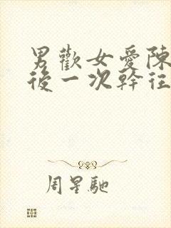 男欢女爱陈楚最后一次干往霞