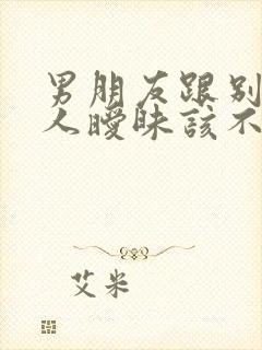 男朋友跟别的女人暧昧该不该原谅