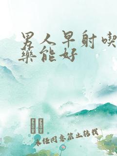 男人早射吃什么药能好