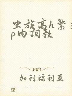 虫族高h繁交np肉调教