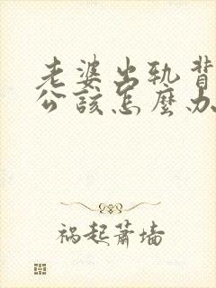 老婆出轨背叛老公该怎么办