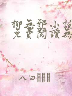 柳无邪小说全文免费阅读无弹窗