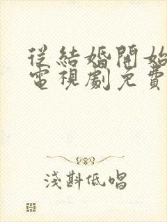 从结婚开始恋爱电视剧免费观看软件