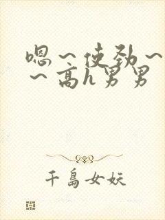 嗯～使劲～别停～高h男男