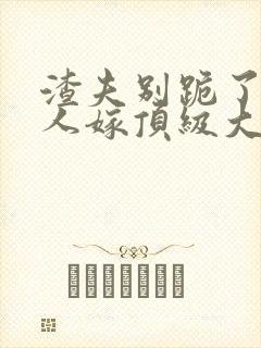 渣夫别跪了,夫人嫁顶级大佬了全文