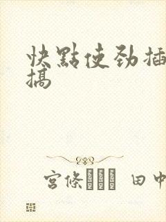 快点使劲插用力搞