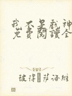 我不是戏神小说免费阅读全文无删减