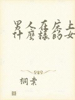 男人在床上喜欢什么样的女人