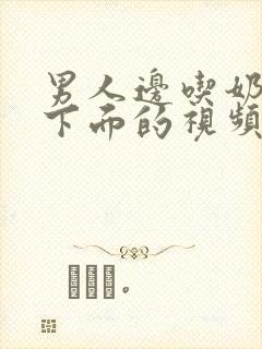 男人边吃奶边摸下面的视频