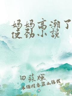 妈妈高潮了嗯啊使劲小说