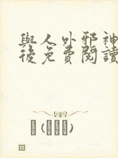 与人外邪神恋爱后免费阅读